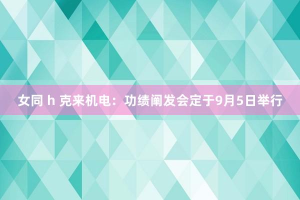 女同 h 克来机电：功绩阐发会定于9月5日举行