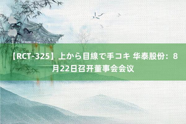 【RCT-325】上から目線で手コキ 华泰股份：8月22日召开董事会会议