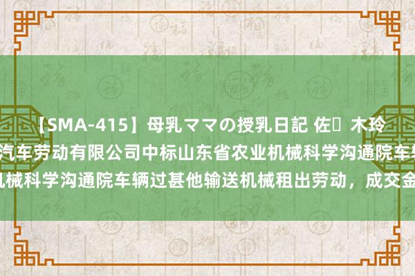 【SMA-415】母乳ママの授乳日記 佐々木玲奈 友倉なつみ 山东登博汽车劳动有限公司中标山东省农业机械科学沟通院车辆过甚他输送机械租出劳动，成交金额1165元