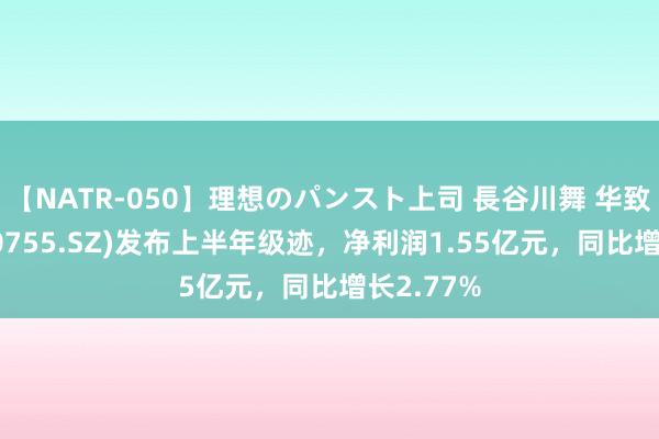 【NATR-050】理想のパンスト上司 長谷川舞 华致酒行(300755.SZ)发布上半年级迹，净利润1.55亿元，同比增长2.77%