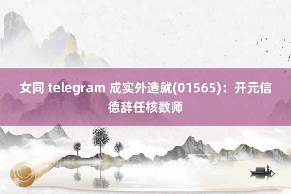 女同 telegram 成实外造就(01565)：开元信德辞任核数师