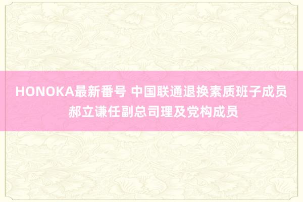 HONOKA最新番号 中国联通退换素质班子成员 郝立谦任副总司理及党构成员