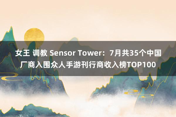 女王 调教 Sensor Tower：7月共35个中国厂商入围众人手游刊行商收入榜TOP100