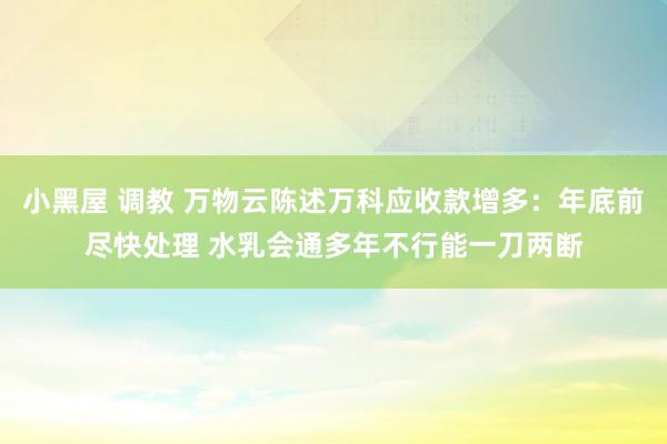 小黑屋 调教 万物云陈述万科应收款增多：年底前尽快处理 水乳会通多年不行能一刀两断