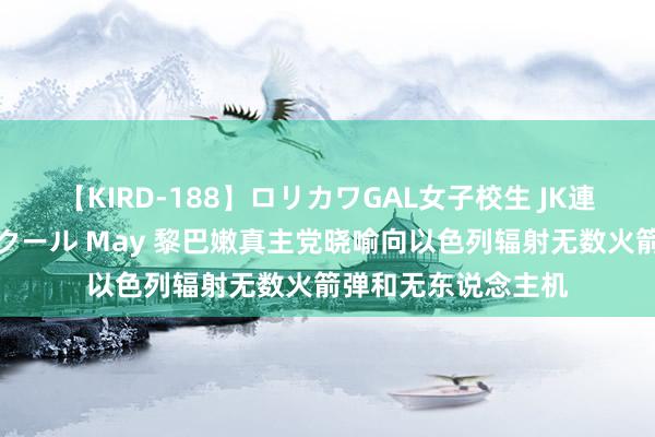 【KIRD-188】ロリカワGAL女子校生 JK連続一撃顔射ハイスクール May 黎巴嫩真主党晓喻向以色列辐射无数火箭弹和无东说念主机