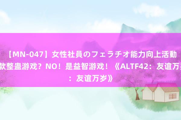 【MN-047】女性社員のフェラチオ能力向上活動 一款整蛊游戏？NO！是益智游戏！《ALTF42：友谊万岁》