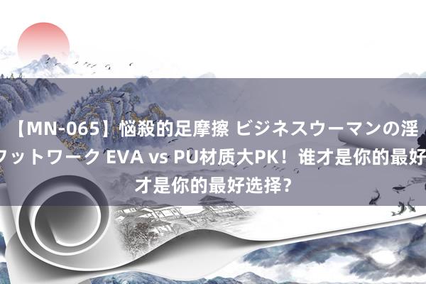 【MN-065】悩殺的足摩擦 ビジネスウーマンの淫らなフットワーク EVA vs PU材质大PK！谁才是你的最好选择？