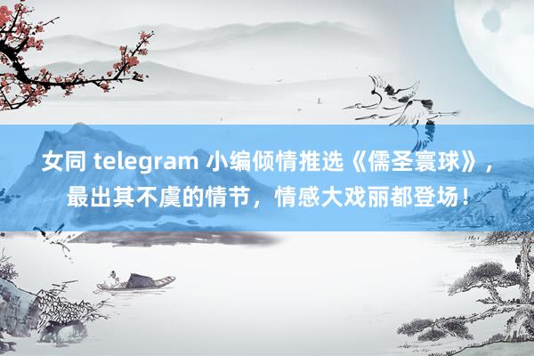 女同 telegram 小编倾情推选《儒圣寰球》，最出其不虞的情节，情感大戏丽都登场！