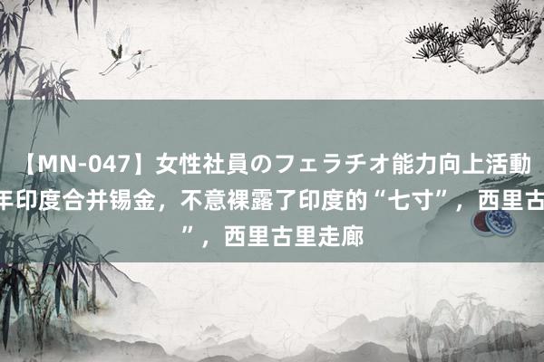 【MN-047】女性社員のフェラチオ能力向上活動 1975年印度合并锡金，不意裸露了印度的“七寸”，西里古里走廊