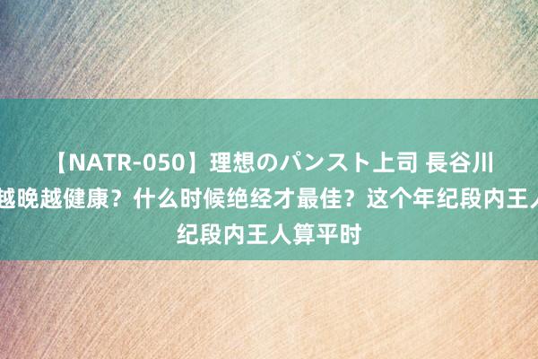 【NATR-050】理想のパンスト上司 長谷川舞 绝经越晚越健康？什么时候绝经才最佳？这个年纪段内王人算平时