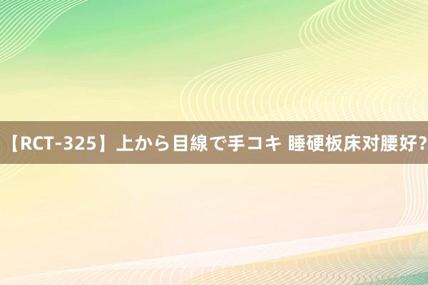 【RCT-325】上から目線で手コキ 睡硬板床对腰好？