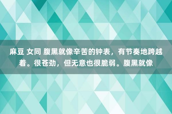 麻豆 女同 腹黑就像辛苦的钟表，有节奏地跨越着。很苍劲，但无意也很脆弱。腹黑就像