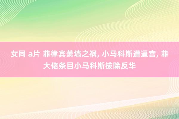 女同 a片 菲律宾萧墙之祸, 小马科斯遭逼宫, 菲大佬条目小马科斯拔除反华