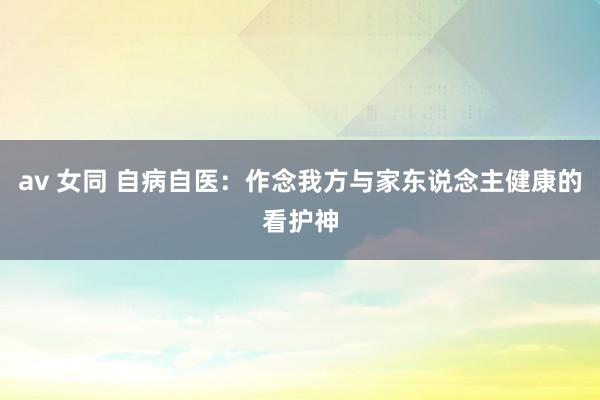 av 女同 自病自医：作念我方与家东说念主健康的看护神