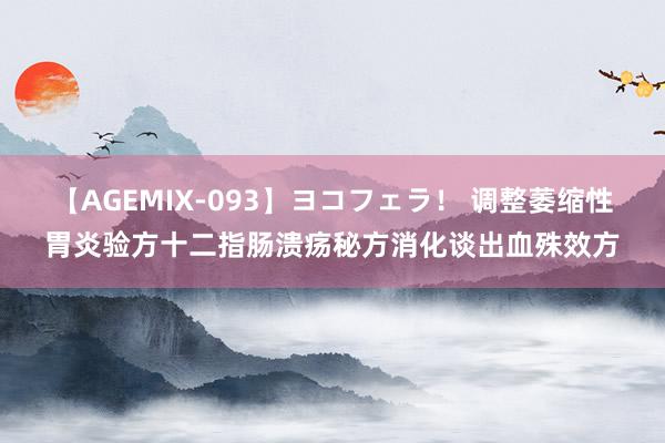 【AGEMIX-093】ヨコフェラ！ 调整萎缩性胃炎验方十二指肠溃疡秘方消化谈出血殊效方