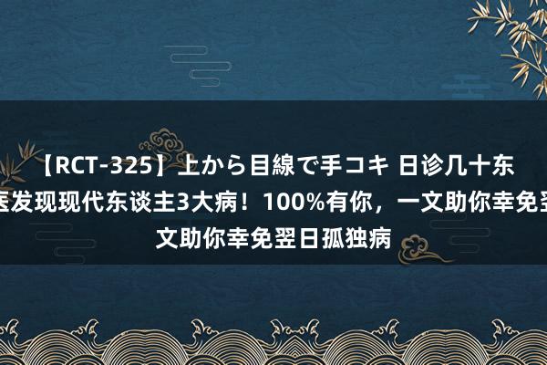 【RCT-325】上から目線で手コキ 日诊几十东谈主，中医发现现代东谈主3大病！100%有你，一文助你幸免翌日孤独病