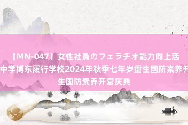 【MN-047】女性社員のフェラチオ能力向上活動 榕城中学博东履行学校2024年秋季七年岁重生国防素养开营庆典