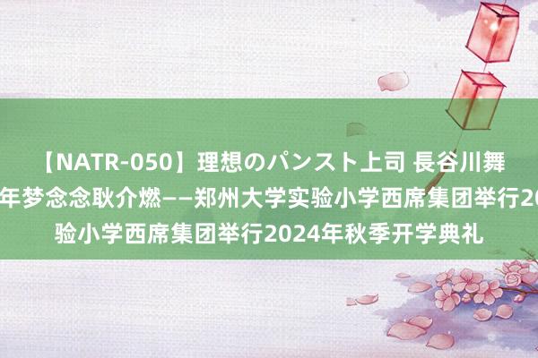 【NATR-050】理想のパンスト上司 長谷川舞 奥运精神伴我行 少年梦念念耿介燃——郑州大学实验小学西席集团举行2024年秋季开学典礼