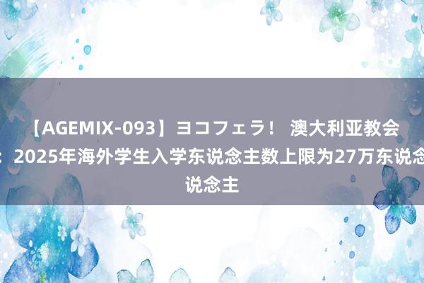 【AGEMIX-093】ヨコフェラ！ 澳大利亚教会部：2025年海外学生入学东说念主数上限为27万东说念主