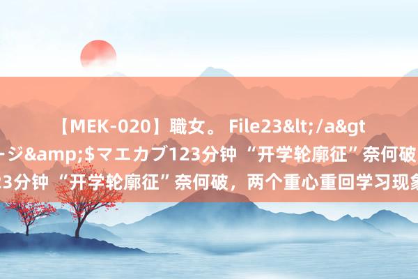 【MEK-020】職女。 File23</a>2011-05-20プレステージ&$マエカブ123分钟 “开学轮廓征”奈何破，两个重心重回学习现象